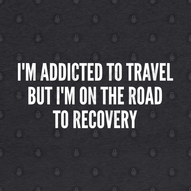 Cute - I'm Addicted To Travel But I'm On The Road To Recovery - Funny Joke Statement Humor Slogan Quotes Saying by sillyslogans